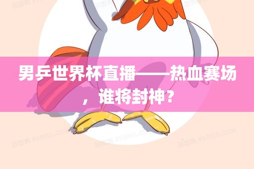 男乒世界杯直播——热血赛场，谁将封神？