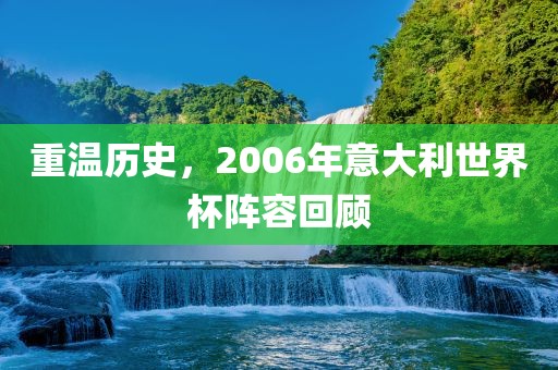 重温历史，2006年意大利世界杯阵容回顾吉安市靖泰电力工程有限公司