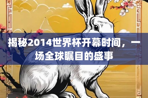 揭秘2014世界杯开幕时间，一场全球瞩目的盛事