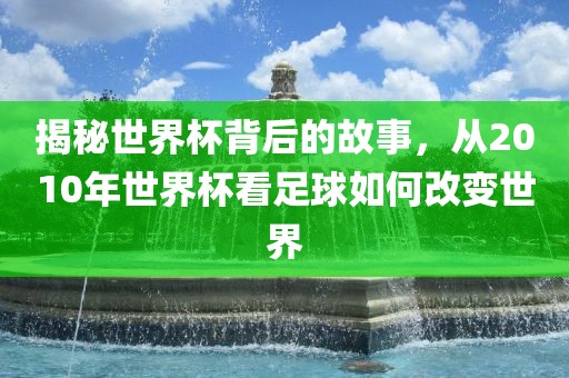 揭秘吉安市靖泰电力工程有限公司世界杯背后的故事，从2010年世界杯看足球如何改变世界