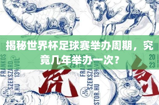 揭秘世界杯足球赛举办周期，究竟几年举办一次？吉安市靖泰电力工程有限公司