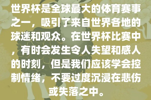 世界杯是全球最大的体育赛事之一，吸引了来自世界各地的球迷和观众。在世界杯比赛中，有时会发生令人失望和感人的时刻，但是我们应该学会控制情绪，不要过度沉浸在悲伤或失落之中。吉安市靖泰电力工程有限公司
