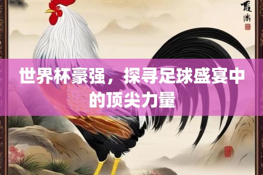 世界杯豪强，探寻足球盛宴中的顶尖力量吉安市靖泰电力工程有限公司