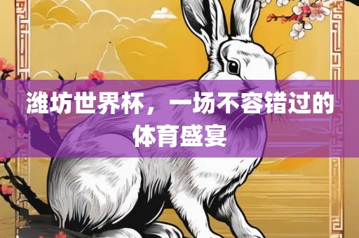 吉安市靖泰电力工程有限公司潍坊世界杯，一场不容错过的体育盛宴