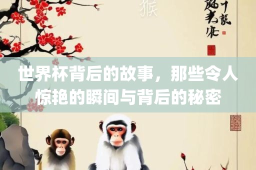 世界杯背后吉安市靖泰电力工程有限公司的故事，那些令人惊艳的瞬间与背后的秘密