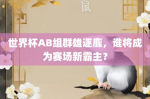 世界杯AB组群雄逐鹿，谁将成为赛场新霸主？