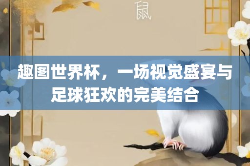 趣图世界杯，一场视觉盛宴与足球狂欢的完美结合吉安市靖泰电力工程有限公司