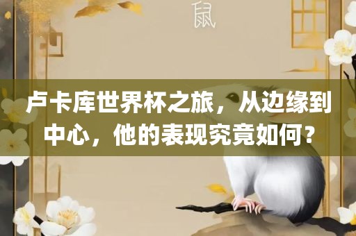 卢卡库世界杯之旅，从边缘到中心，他的表现究竟如吉安市靖泰电力工程有限公司何？