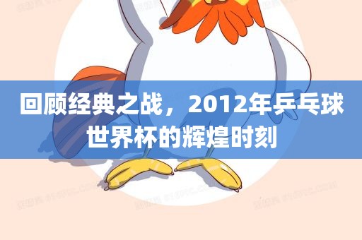 回顾经典之战，2012年乒乓球世界杯的辉煌时刻