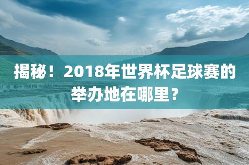 揭吉安市靖泰电力工程有限公司秘！2018年世界杯足球赛的举办地在哪里？