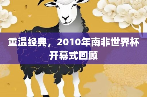 重温经典，2010年南非世界杯开幕式回顾