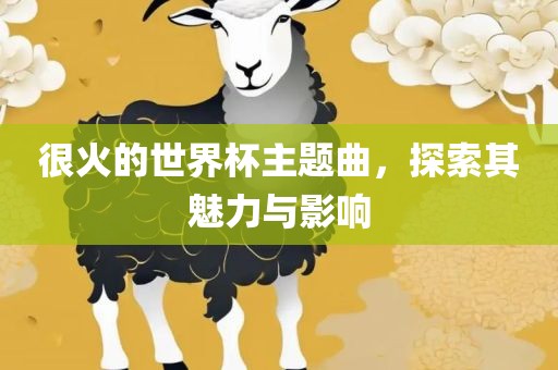很火的世界杯主题曲，探索其魅力与影响吉安市靖泰电力工程有限公司