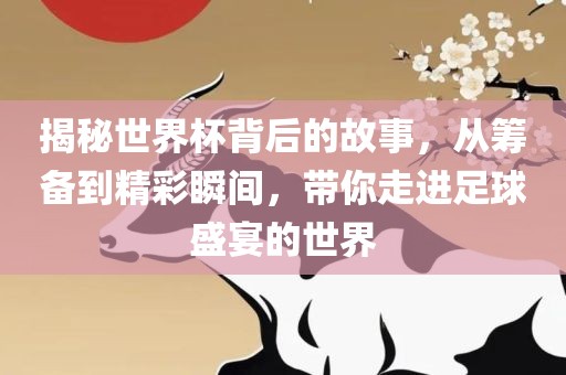揭秘世界杯背后的故事，从筹备到精彩瞬间，带你走进足球盛宴的世界吉安市靖泰电力工程有限公司