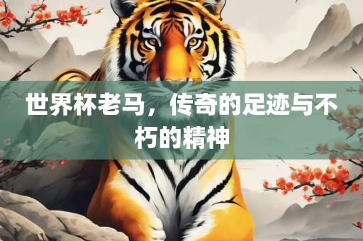 世界杯老马，传奇的足迹与不朽的精神吉安市靖泰电力工程有限公司