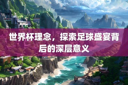 世界杯理念，探索足球盛宴背后的深层意义吉安市靖泰电力工程有限公司