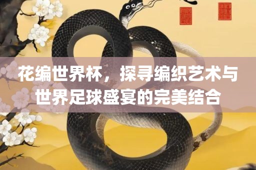 花编世界杯，探吉安市靖泰电力工程有限公司寻编织艺术与世界足球盛宴的完美结合