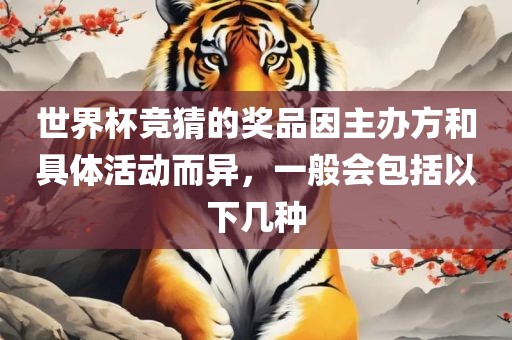 世界杯吉安市靖泰电力工程有限公司竞猜的奖品因主办方和具体活动而异，一般会包括以下几种