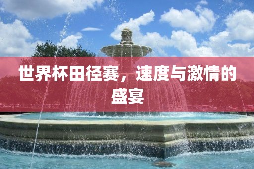 世界杯田径赛，速度与激情的盛宴