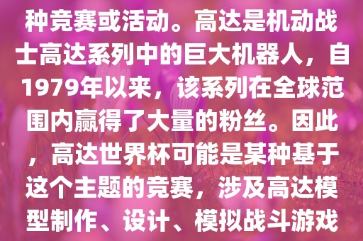 高达世界杯，通常指的是与高达这个知名动画系列相关的某种竞赛或活动。高达是机动战士高达系列中的巨大机器人，自1979年以来，该系列在全球范围内赢得了大量的粉丝。因此，高达世界杯可能是某种基于这个主题的竞赛，涉及高达模型制作、设计、模拟战斗游戏或与高达主题相关的其他活动。吉安市靖泰电力工程有限公司