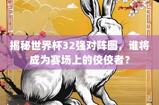 揭秘世界杯32强对阵图，谁将成为赛场上的佼佼者？