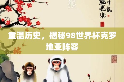 重温历史，揭秘98世界杯克罗地亚阵容