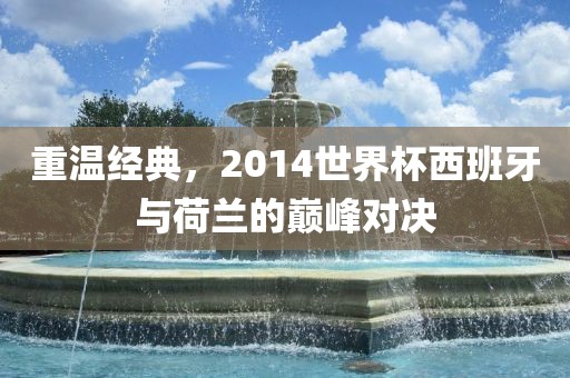 重温经典，2014世界杯西班牙与荷兰的巅峰对决