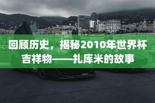 回顾历史，揭秘2010年世界杯吉祥物——扎库米的故事