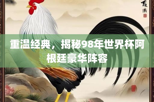 重温经典，揭秘98年世界杯阿根廷豪华阵容