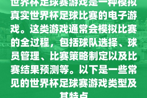 世界杯足球赛游戏是一种模拟真实世界杯足球比赛的电子游戏。这类游戏通常会模拟比赛的全过程，包括球队选择、球员管理、比赛策略制定以及比赛结果预测等。以下是一些常见的世界杯足球赛游戏类型及其特点