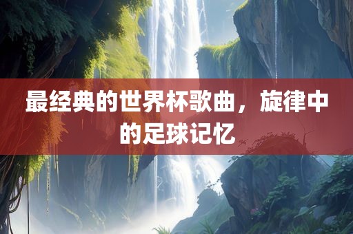 最经典的世界杯歌曲，旋律中的足球记忆