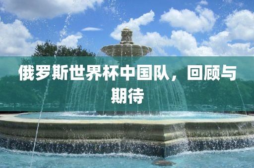 俄罗斯世界杯中国队，回顾与期待