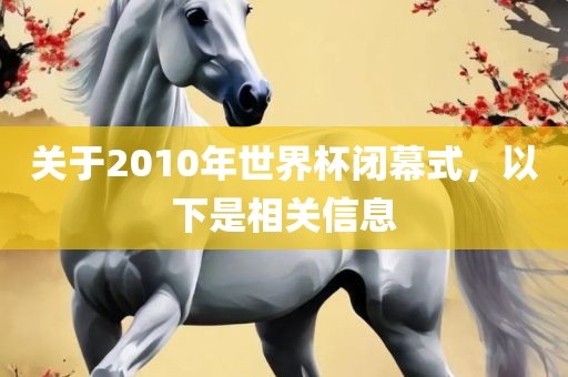 关于2010年世界杯闭幕式，以下是相关信息