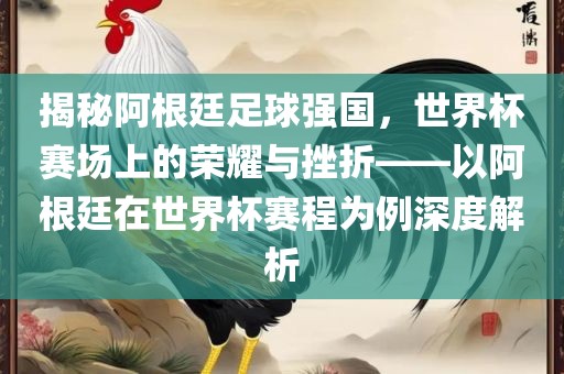 揭秘阿根廷足球强国，世界杯赛场上的荣耀与挫折——以阿根廷在世界杯赛程为例深度解析