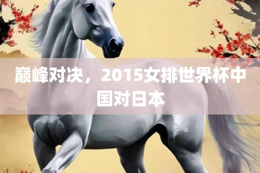 巅峰对决，2015女排世界杯中国对日本