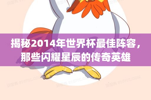 揭秘2014年世界杯最佳阵容，那些闪耀星辰的传奇英雄