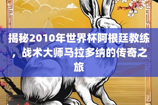 揭秘2010年世界杯阿根廷教练，战术大师马拉多纳的传奇之旅