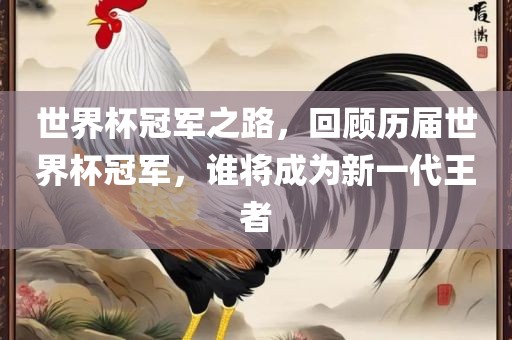 世界杯冠军之路，回顾历届世界杯冠军，谁将成为新一代王者吉安市靖泰电力工程有限公司
