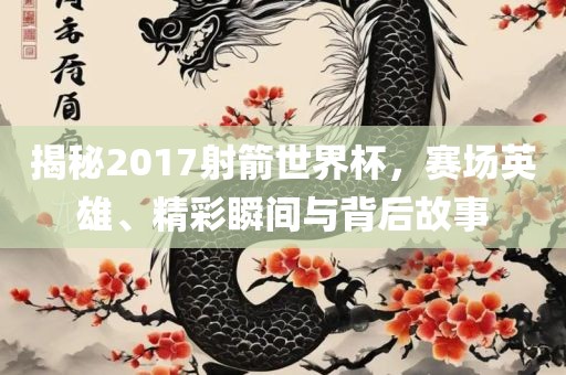揭秘2017射箭世界杯，赛场英雄、精彩瞬间与背后故事