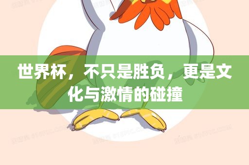 世界杯，不只是胜负，更是文化与激情的碰撞