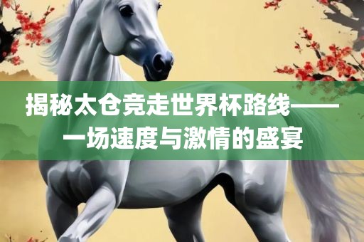 揭秘太仓竞走世界杯路线——一场速度与激情的盛宴