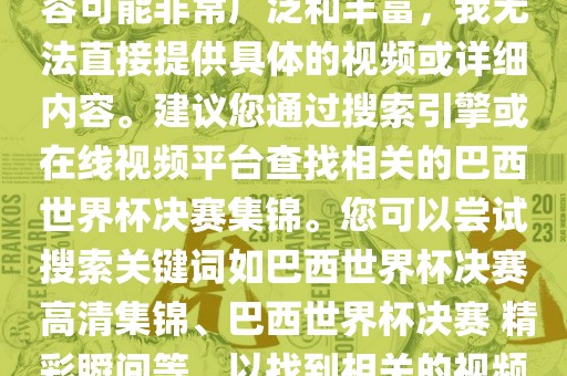 由于巴西世界杯决赛集锦的内容可能非常广泛和丰富，我无法直接提供具体的视频或详细内容。建议您通过搜索引擎或在线视频平台查找相关的巴西世界杯决赛集锦。您可以尝试搜索关键词如巴西世界杯决赛 高清集锦、巴西世界杯决赛 精彩瞬间等，以找到相关的视频和报道。