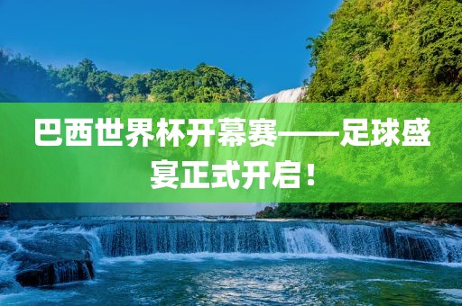 巴西世界杯开幕赛——足球盛宴正式开启！