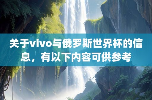 关于vivo与俄罗斯世界杯的信息，有以下内容可供参考吉安市靖泰电力工程有限公司