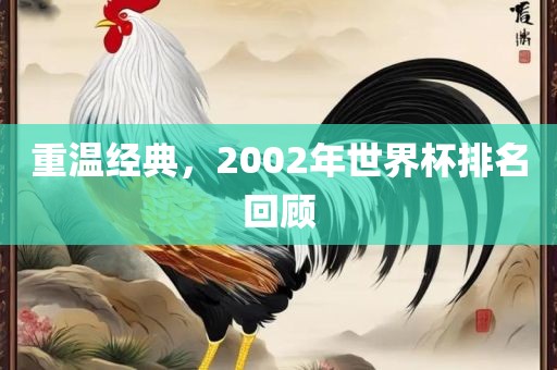 重温经典，2002年世界杯排名回顾