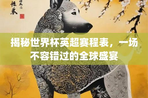 揭秘世界杯英超赛程表，一场不容错过的全球盛宴