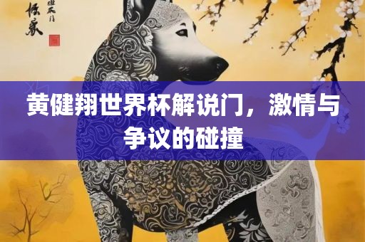 黄健翔世界杯解说门，激情与争议的碰撞