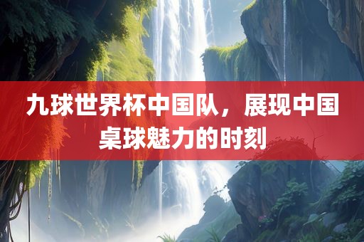 九球世界杯中国队，展现中国桌球魅力的时刻