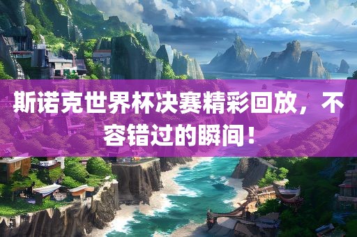 斯诺克世界杯决赛精彩回放，不容错过的瞬间！