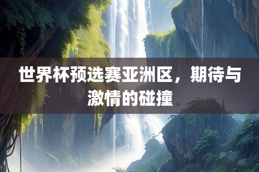 世界杯预选赛亚洲区，期待与激情的碰撞