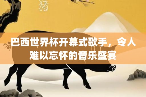 巴西世界杯开幕式歌手，令人难以忘怀的音乐盛宴